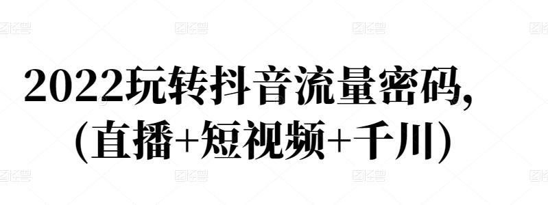 2022玩转抖音流量密码，(直播+短视频+千川)-牵机网