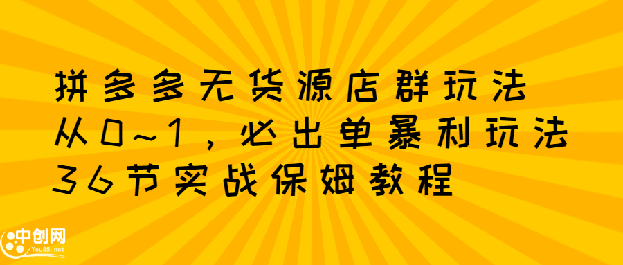 拼多多无货源店群玩法：从0~1，36节实战保姆教程，​极速起店必出单-牵机网