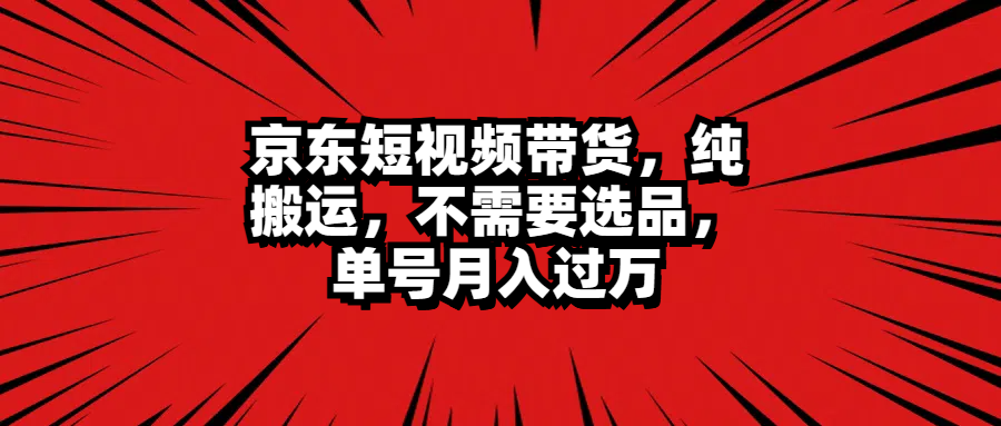 京东短视频带货，纯搬运，不需要选品，单号月入过万-牵机网