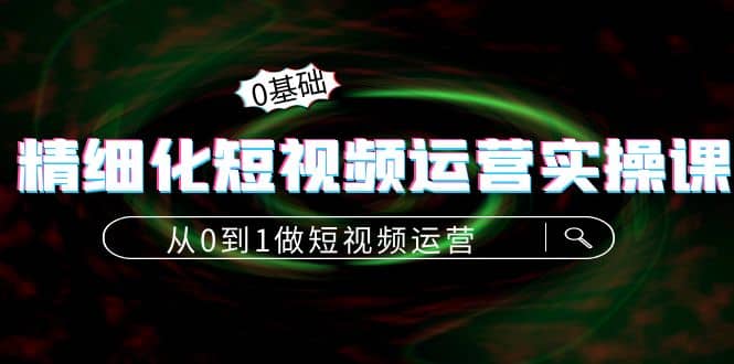 精细化短视频运营实操课，从0到1做短视频运营：算法篇+定位篇+内容篇-牵机网