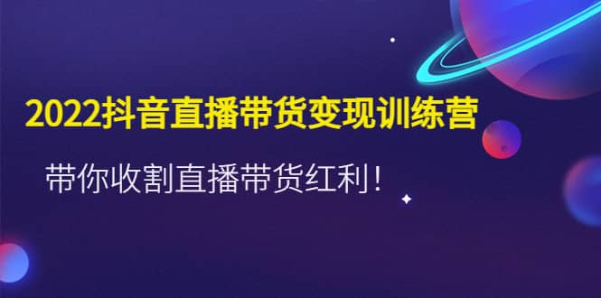 2022抖音直播带货变现训练营，带你收割直播带货红利-牵机网