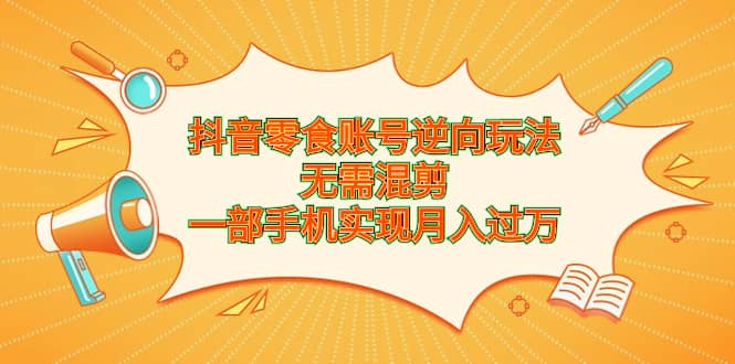 抖音零食账号逆向玩法，无需混剪，一部手机实现月入过万-牵机网