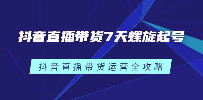 抖音直播带货7天螺旋起号，抖音直播带货运营全攻略-牵机网