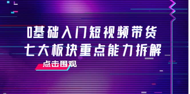 0基础入门短视频带货，七大板块重点能力拆解，7节精品课4小时干货-牵机网