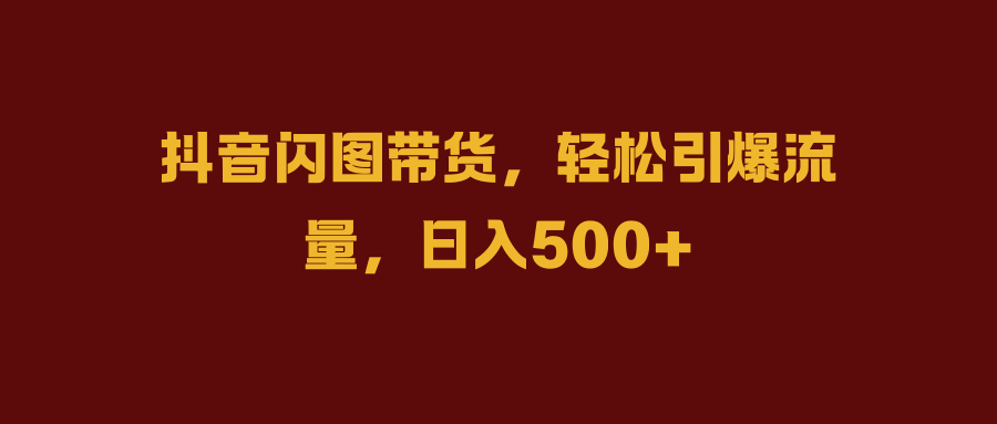 抖音闪图带货，轻松引爆流量，日入500+-牵机网