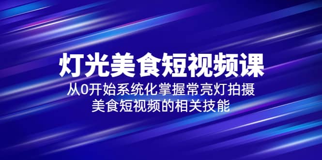 2023灯光-美食短视频课，从0开始系统化掌握常亮灯拍摄美食短视频的相关技能-牵机网