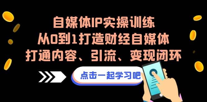自媒体IP实操训练，从0到1打造财经自媒体，打通内容、引流、变现闭环-牵机网
