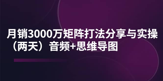 某线下培训：月销3000万矩阵打法分享与实操（两天）音频+思维导图-牵机网