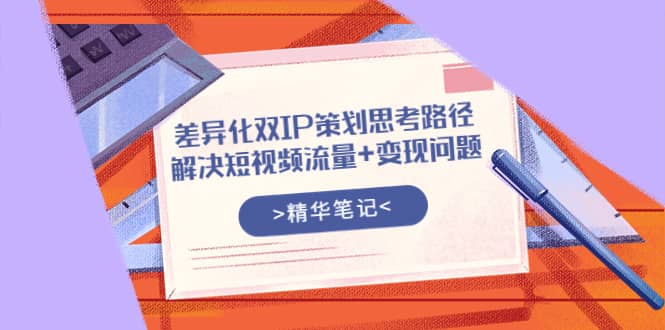 差异化双IP策划思考路径，解决短视频流量+变现问题（精华笔记）-牵机网