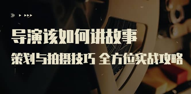 导演该如何讲故事：策划与拍摄技巧 全方位实战攻略（8节课 原价799）-牵机网