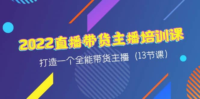 2022直播带货主播培训课，打造一个全能带货主播（13节课）-牵机网