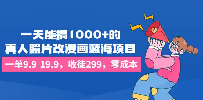 一天能搞1000+的，真人照片改漫画蓝海项目，一单9.9-19.9，收徒299，零成本-牵机网