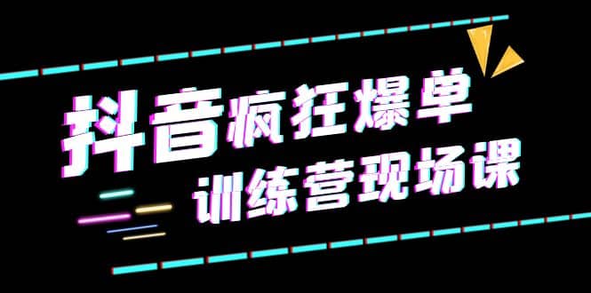 抖音短视频疯狂-爆单训练营现场课（新）直播带货+实战案例-牵机网