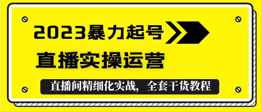 2023暴力起号+直播实操运营，全套直播间精细化实战，全套干货教程-牵机网