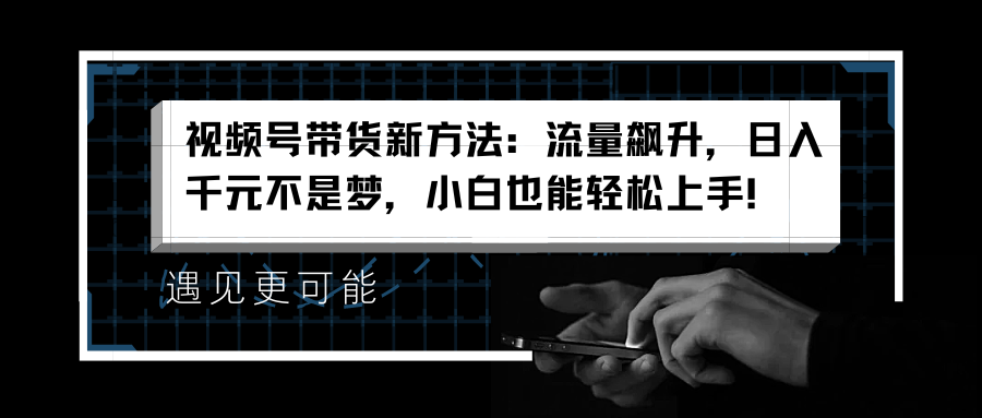 视频号带货新方法：流量飙升，日入千元不是梦，小白也能轻松上手！-牵机网