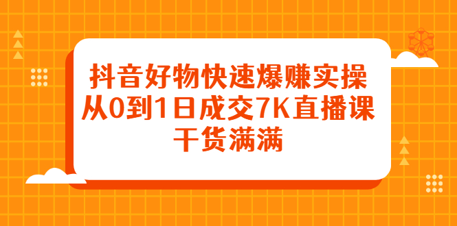抖音好物快速爆赚实操，从0到1日成交7K直播课，干货满满-牵机网