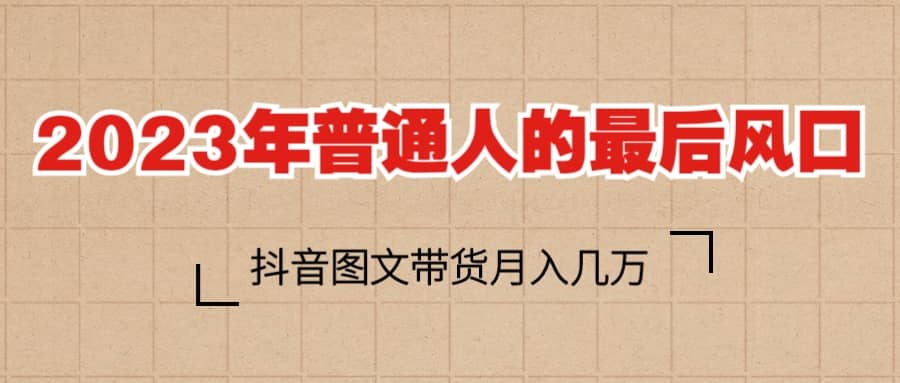 2023普通人的最后风口，抖音图文带货月入几万+-牵机网