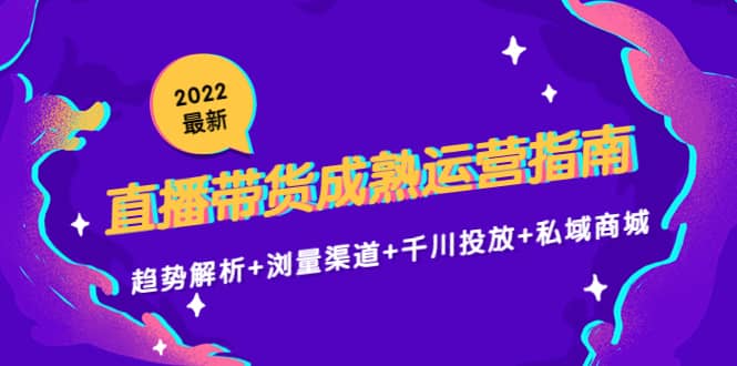 2022最新直播带货成熟运营指南：趋势解析+浏量渠道+千川投放+私域商城-牵机网
