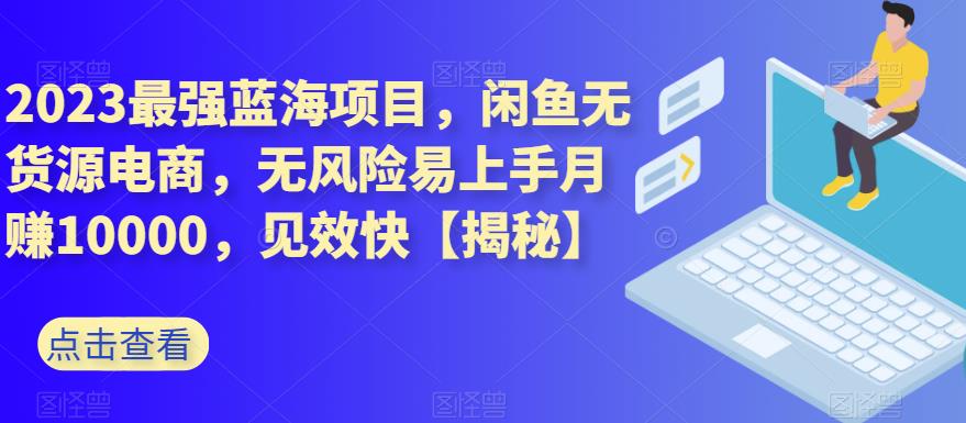 2023最强蓝海项目，闲鱼无货源电商，无风险易上手月赚10000，见效快【揭秘】-牵机网