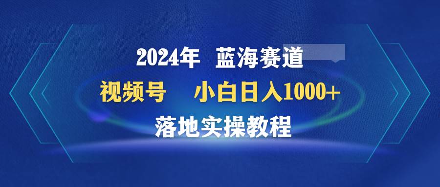 2024年蓝海赛道 视频号  小白日入1000+ 落地实操教程-牵机网