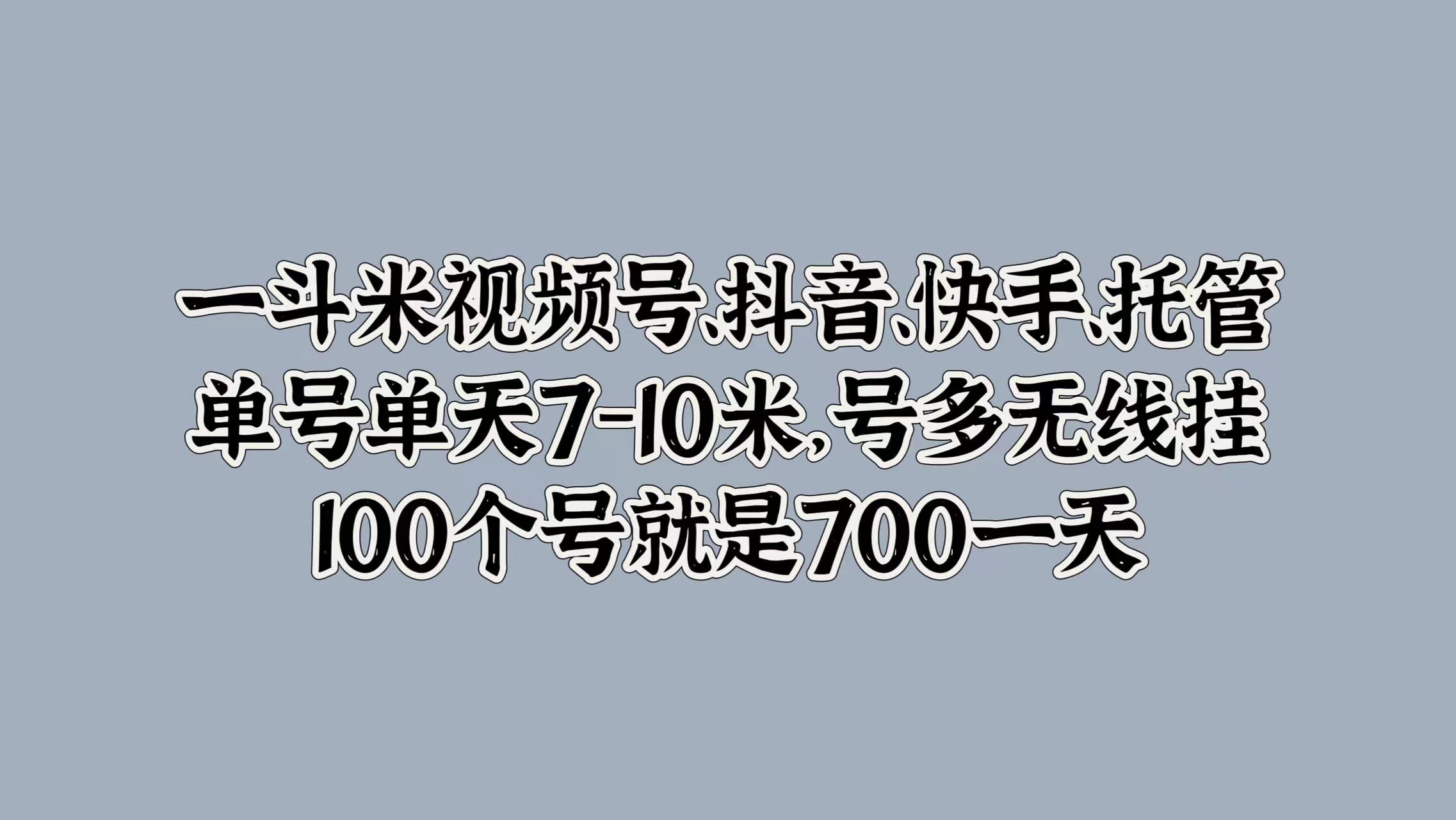 一斗米视频号、抖音、快手、托管，单号单天7-10米，号多无线挂，100个号就是700一天-牵机网