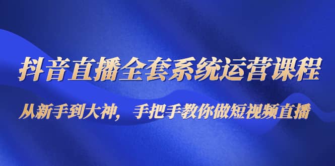 抖音直播全套系统运营课程：从新手到大神，手把手教你做直播短视频-牵机网