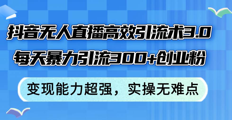 抖音无人直播高效引流术3.0，每天暴力引流300+创业粉，变现能力超强，…-牵机网