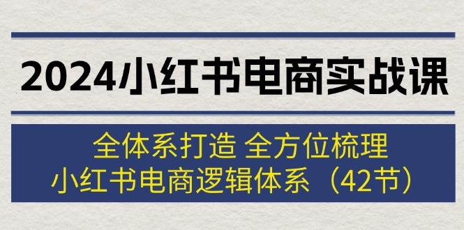 2024小红书电商实战课：全体系打造 全方位梳理 小红书电商逻辑体系 (42节)-牵机网