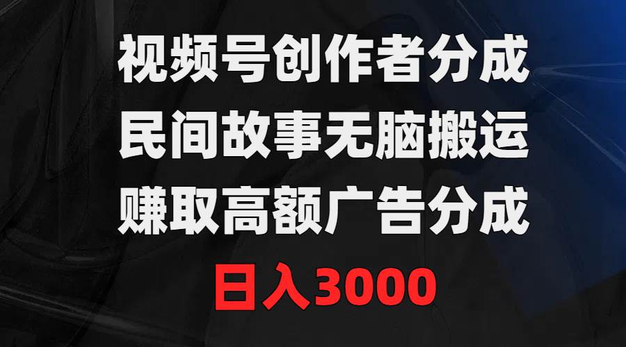 视频号创作者分成，民间故事无脑搬运，赚取高额广告分成，日入3000-牵机网