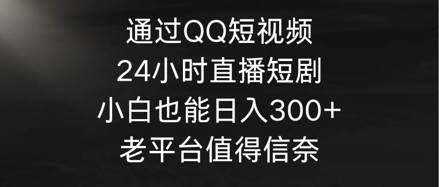 通过QQ短视频、24小时直播短剧，小白也能日入300+，老平台值得信奈-牵机网