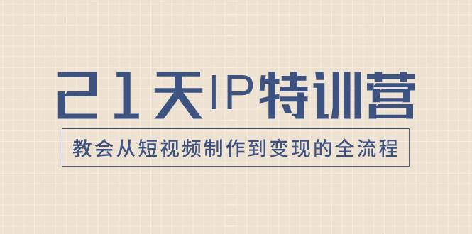21天IP特训营，教会从短视频制作到变现的全流程-牵机网