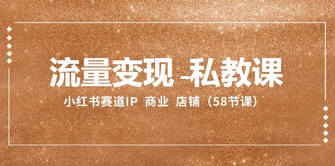 流量变现-私教课：小红书赛道IP  商业  店铺（58节课）-牵机网