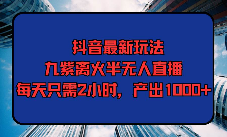 抖音最新玩法，九紫离火半无人直播，每天只需2小时，产出1000+-牵机网