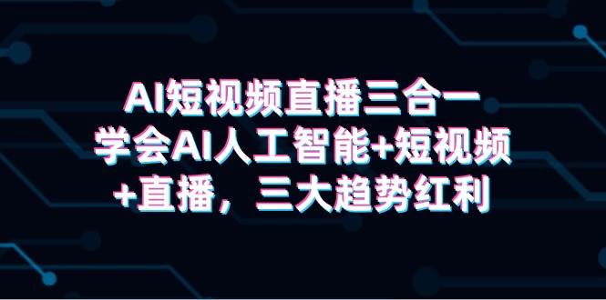 AI短视频直播三合一，学会AI人工智能+短视频+直播，三大趋势红利-牵机网