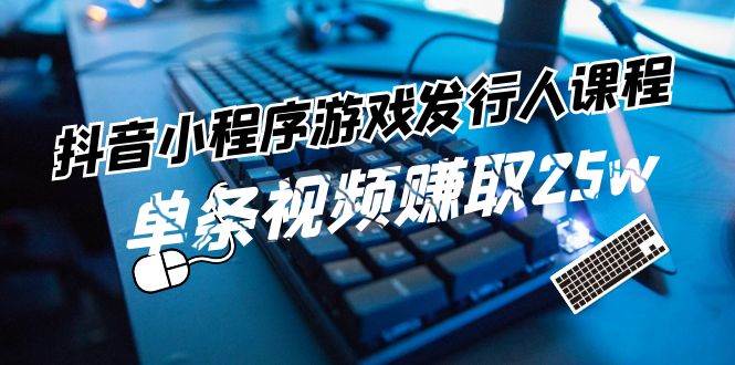 抖音小程序-游戏发行人课程：带你玩转游戏任务变现，单条视频赚取25w-牵机网