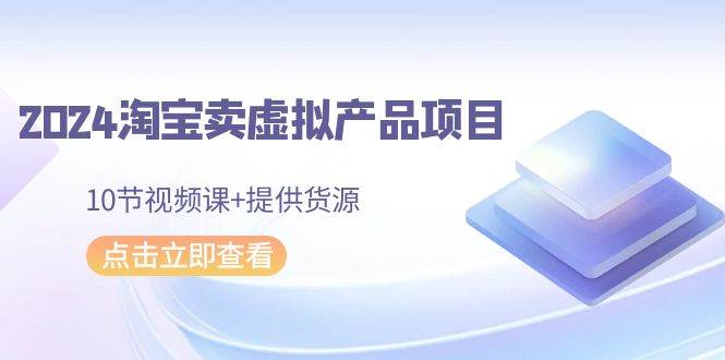 2024淘宝卖虚拟产品项目，10节视频课+提供货源-牵机网