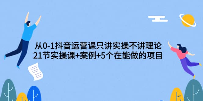 从0-1抖音运营课只讲实操不讲理论：21节实操课+案例+5个在能做的项目-牵机网