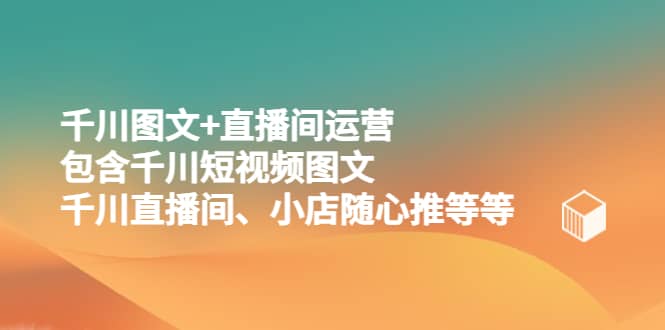 千川图文+直播间运营，包含千川短视频图文、千川直播间、小店随心推等等-牵机网