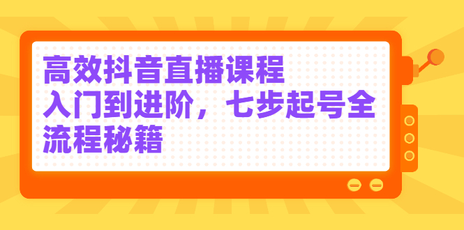 高效抖音直播课程，入门到进阶，七步起号全流程秘籍-牵机网