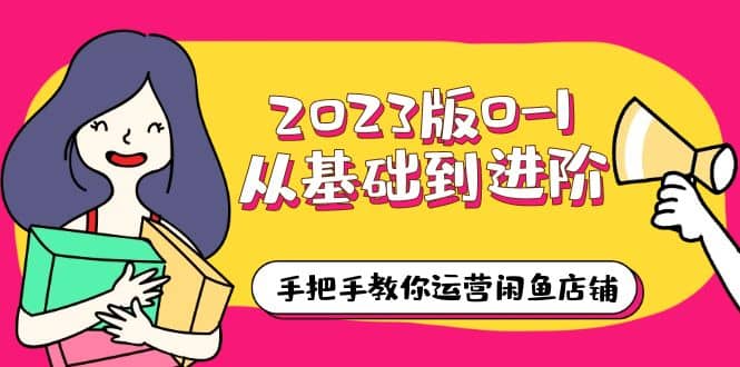 2023版0-1从基础到进阶，手把手教你运营闲鱼店铺（10节视频课）-牵机网