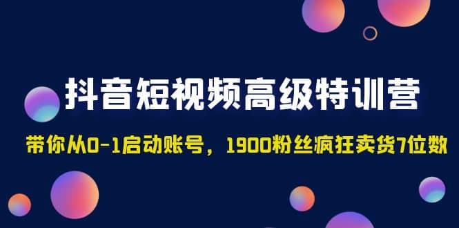 抖音短视频高级特训营：带你从0-1启动账号，1900粉丝疯狂卖货7位数-牵机网
