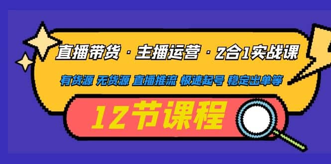 直播带货·主播运营2合1实战课 有货源 无货源 直播推流 极速起号 稳定出单-牵机网