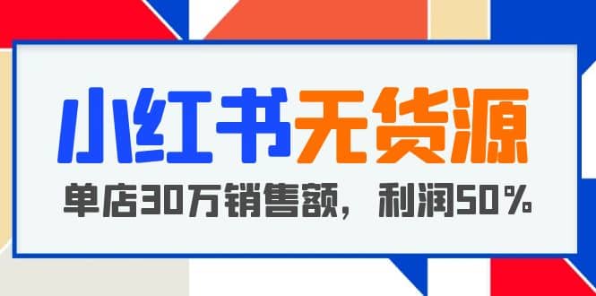 小红书无货源项目：从0-1从开店到爆单，单店30万销售额，利润50%，干货分享-牵机网