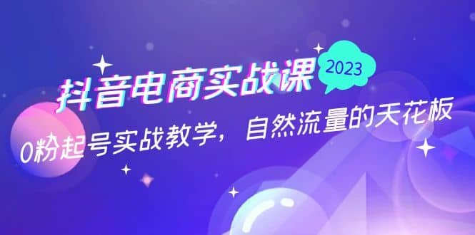 抖音电商实战课：0粉起号实战教学，自然流量的天花板（2月19最新）-牵机网