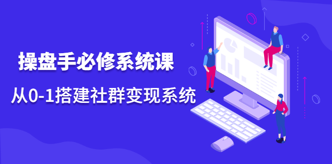 操盘手必修系统课，从0-1搭建社群变现系统价值999元-牵机网