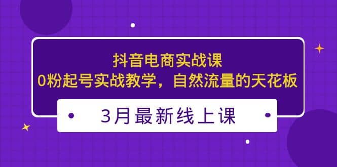 3月最新抖音电商实战课：0粉起号实战教学，自然流量的天花板-牵机网