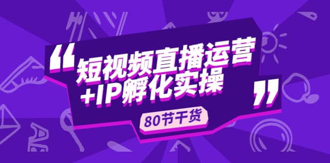 短视频直播运营+IP孵化实战：80节干货实操分享-牵机网
