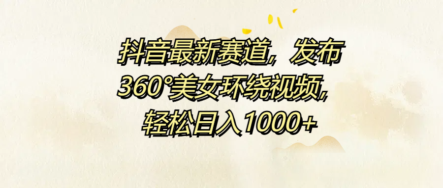 抖音最新赛道，发布360°美女环绕视频，轻松日入1000+-牵机网