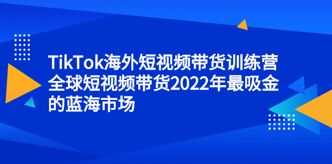 TikTok海外短视频带货训练营，全球短视频带货2022年最吸金的蓝海市场-牵机网