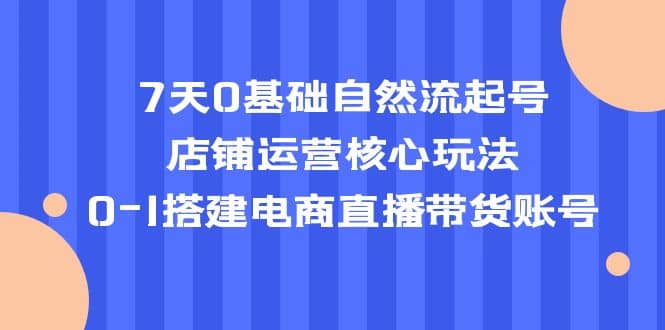 7天0基础自然流起号，店铺运营核心玩法，0-1搭建电商直播带货账号-牵机网